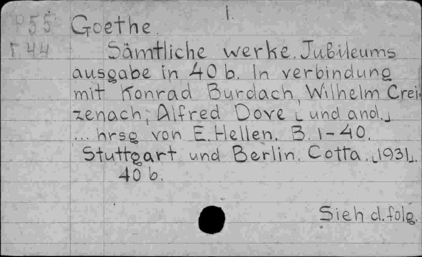 ﻿1 C 5' Goethe .
Sav^tlichc werke. JiUWeurns ausgabe in AO b. ^n Verbindung, mit Konrad Surdach (Wdhelnn Crei icnach ( CM?red Üove u und ano\.j_ ... hrsg von JE.HeUen. S.\-A0.
Sjbdh^arY und 2>e-rbn. Cotta .JQdix 40 b.
Sieh cl-?o^.